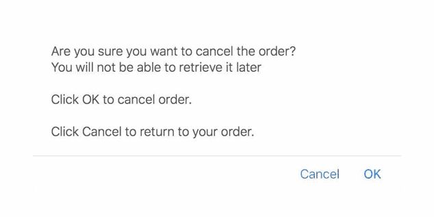 Pop up avec le message “Are you sure you want to cancel the order ? You will not be able to retrieve it later.  Click OK to cancel order. Click Cancel to return to your order.” Et les boutons Cancel et Ok