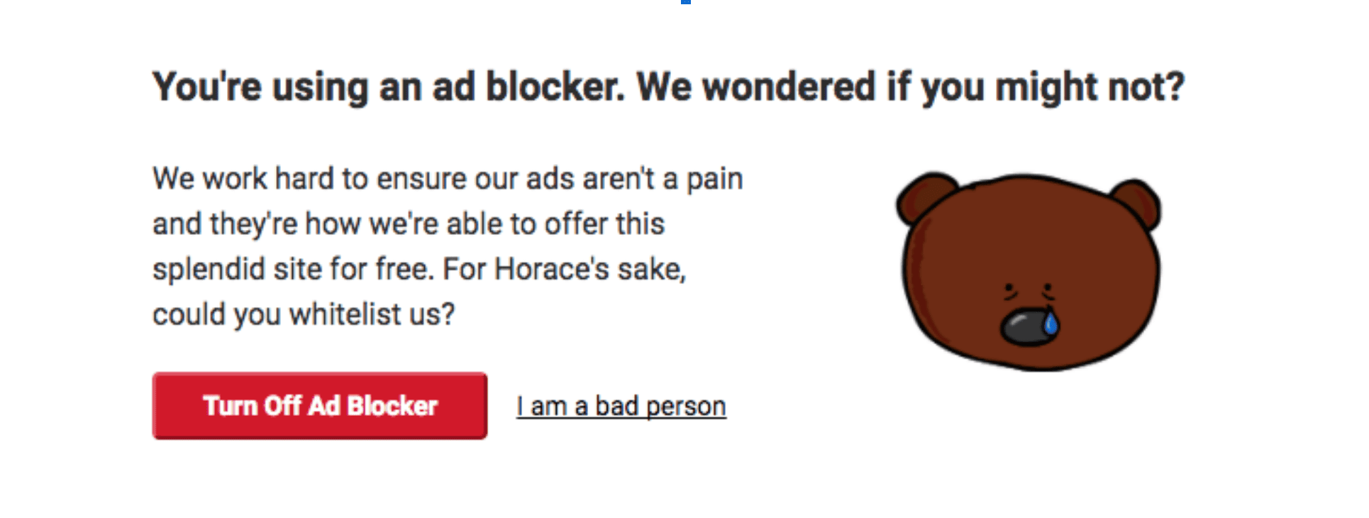 Pop up avec le titre “You’re using an ad blocker.We wondered if you might not?” suivi du texte “We work hard to ensure our ads aren’t a pain and they’re how we’re able to offer the splendid site for free. For Horace’s sake, could you whitelist us?” avec le bouton primaire “Turn Off Ad Blocker” et le secondaire “I am a bad person”